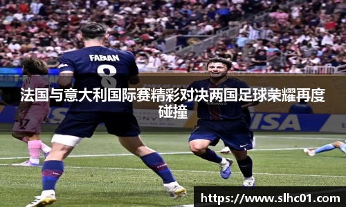 法国与意大利国际赛精彩对决两国足球荣耀再度碰撞