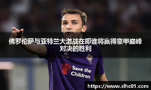 佛罗伦萨与亚特兰大激战在即谁将赢得意甲巅峰对决的胜利